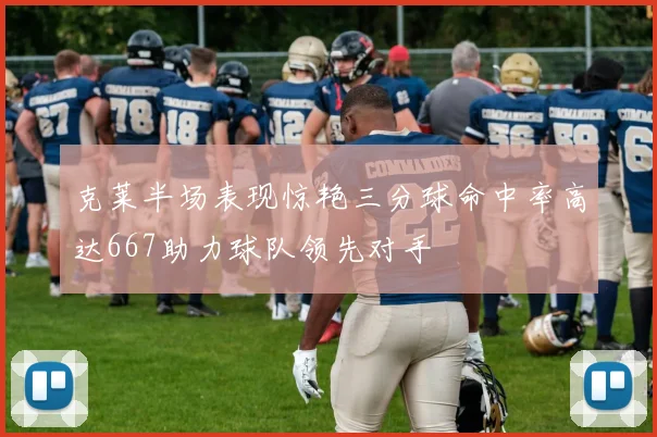 克莱半场表现惊艳三分球命中率高达667助力球队领先对手