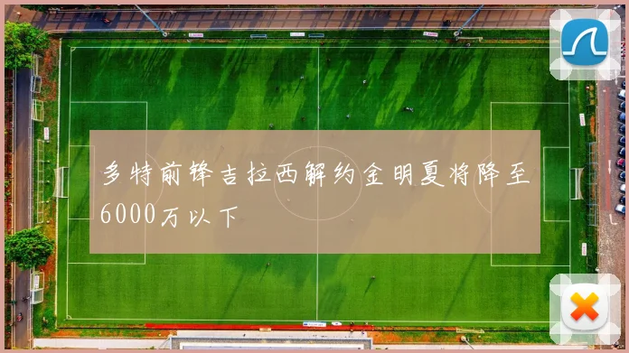 多特前锋吉拉西解约金明夏将降至6000万以下