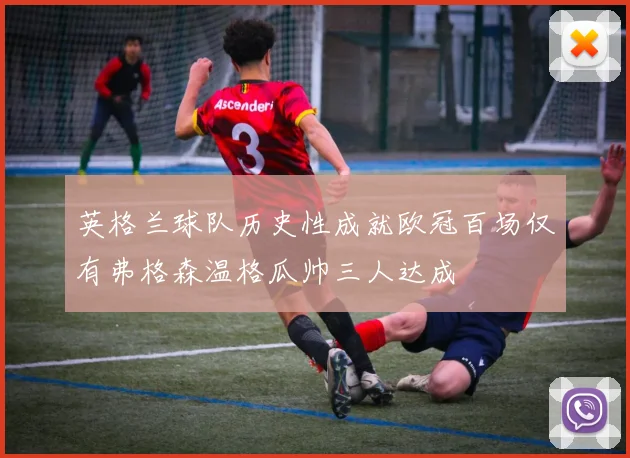 英格兰球队历史性成就欧冠百场仅有弗格森温格瓜帅三人达成