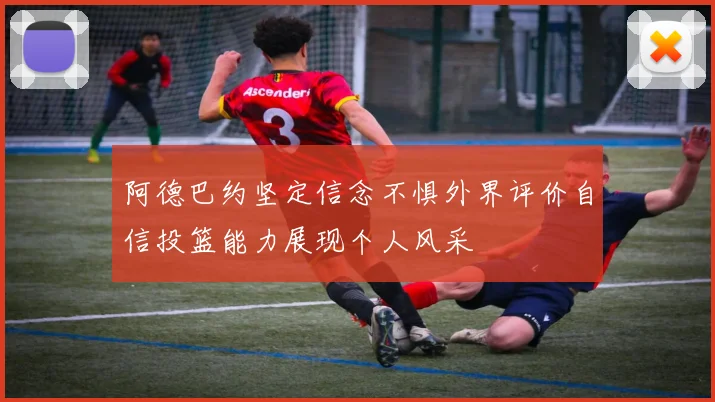 阿德巴约坚定信念不惧外界评价自信投篮能力展现个人风采