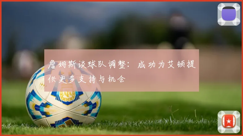 詹姆斯谈球队调整：成功为艾顿提供更多支持与机会