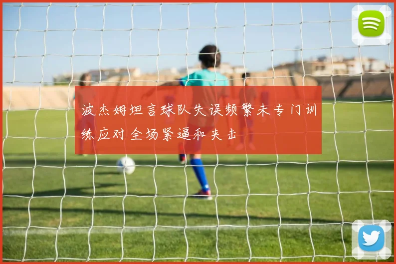 波杰姆坦言球队失误频繁未专门训练应对全场紧逼和夹击