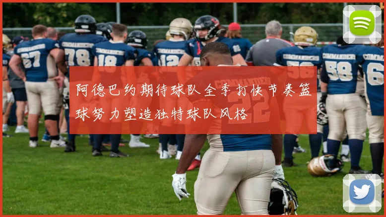 阿德巴约期待球队全季打快节奏篮球努力塑造独特球队风格
