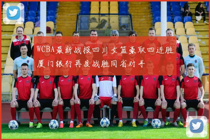 WCBA最新战报四川女篮豪取四连胜厦门银行再度战胜同省对手