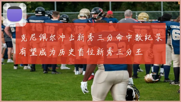 克尼佩尔冲击新秀三分命中数纪录有望成为历史首位新秀三分王
