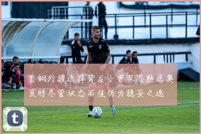 首钢外援选择背后小曾深思熟虑奥莫特尽管状态不佳仍为稳妥之选