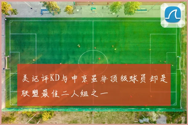 美记评KD与申京虽非顶级球员却是联盟最佳二人组之一