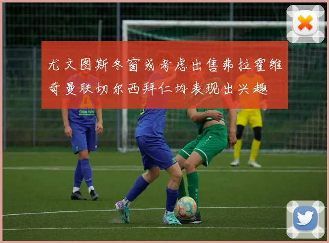 尤文图斯冬窗或考虑出售弗拉霍维奇曼联切尔西拜仁均表现出兴趣