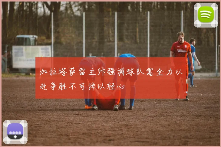加拉塔萨雷主帅强调球队需全力以赴争胜不可掉以轻心