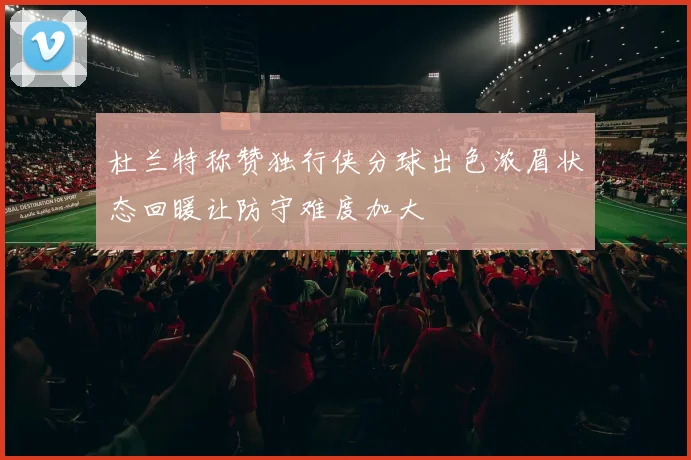 杜兰特称赞独行侠分球出色浓眉状态回暖让防守难度加大