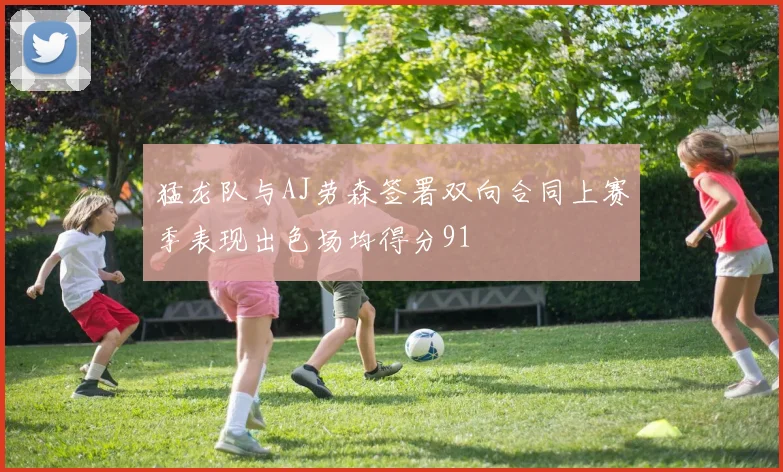 猛龙队与AJ劳森签署双向合同上赛季表现出色场均得分91