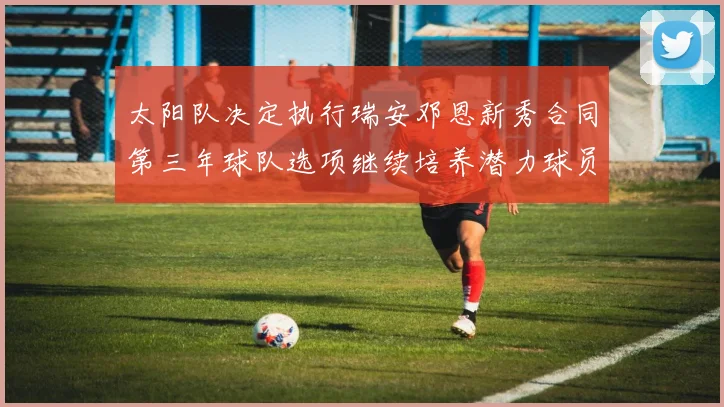 太阳队决定执行瑞安邓恩新秀合同第三年球队选项继续培养潜力球员