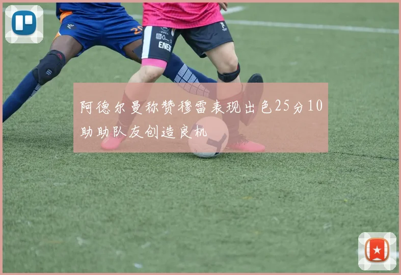 阿德尔曼称赞穆雷表现出色25分10助助队友创造良机