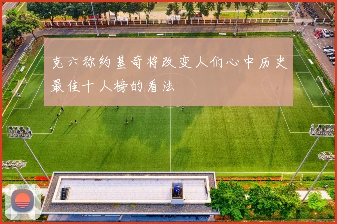 克六称约基奇将改变人们心中历史最佳十人榜的看法