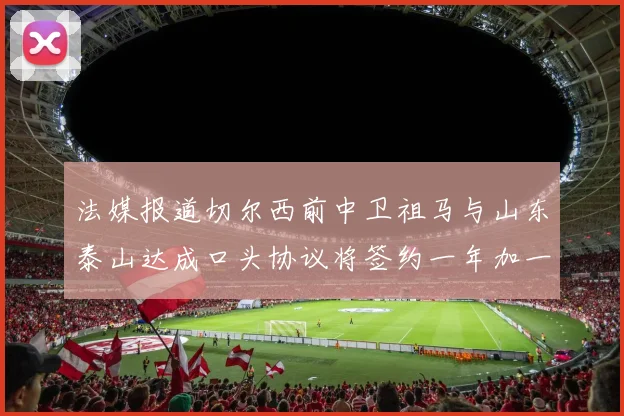 法媒报道切尔西前中卫祖马与山东泰山达成口头协议将签约一年加一年