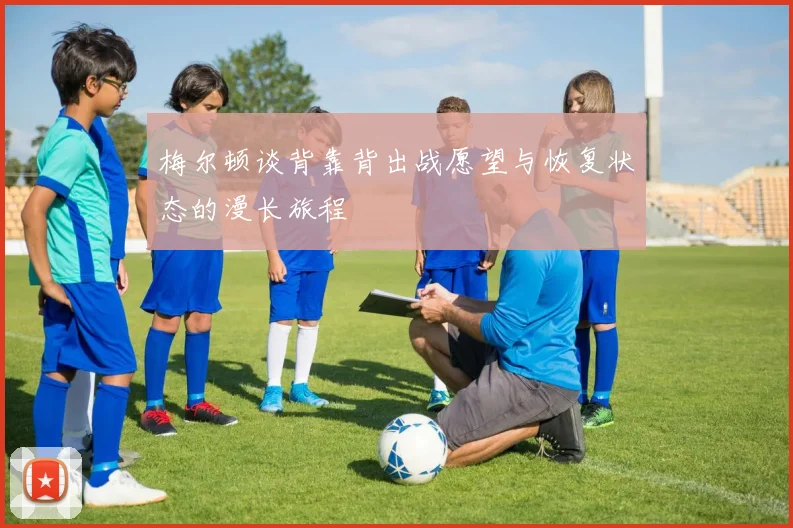 梅尔顿谈背靠背出战愿望与恢复状态的漫长旅程