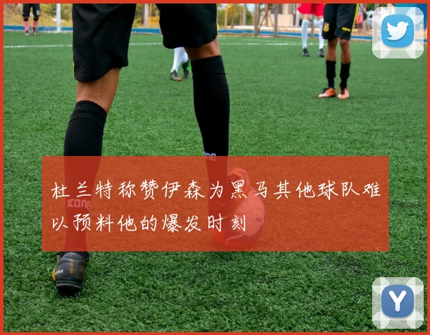 杜兰特称赞伊森为黑马其他球队难以预料他的爆发时刻
