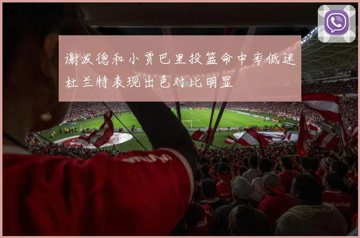 谢泼德和小贾巴里投篮命中率低迷杜兰特表现出色对比明显