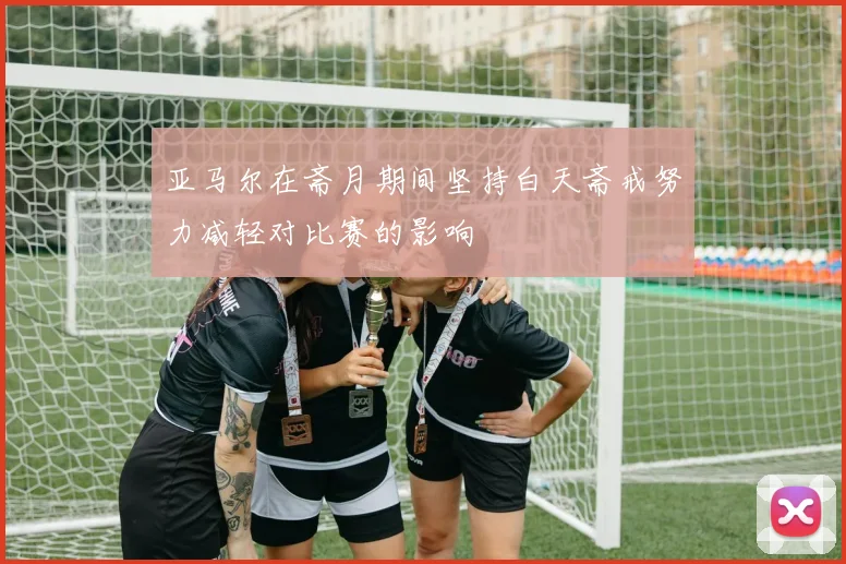 亚马尔在斋月期间坚持白天斋戒努力减轻对比赛的影响