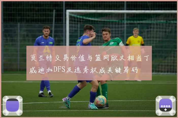 莫兰特交易价值与篮网欧文相当丁威迪加DFS及选秀权成关键筹码