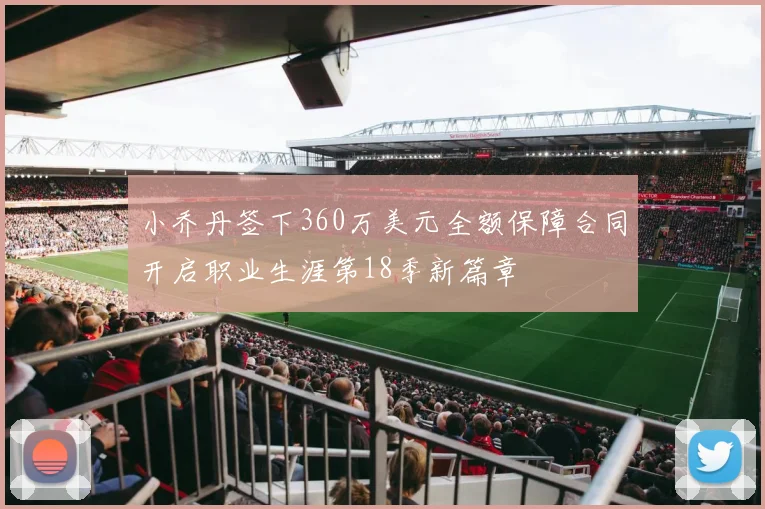 小乔丹签下360万美元全额保障合同开启职业生涯第18季新篇章