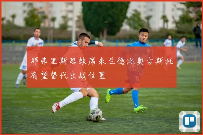 邓弗里斯恐缺席米兰德比奥古斯托有望替代出战位置