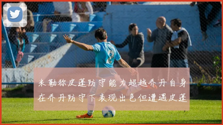 米勒称皮蓬防守能力超越乔丹自身在乔丹防守下表现出色但遭遇皮蓬阻击