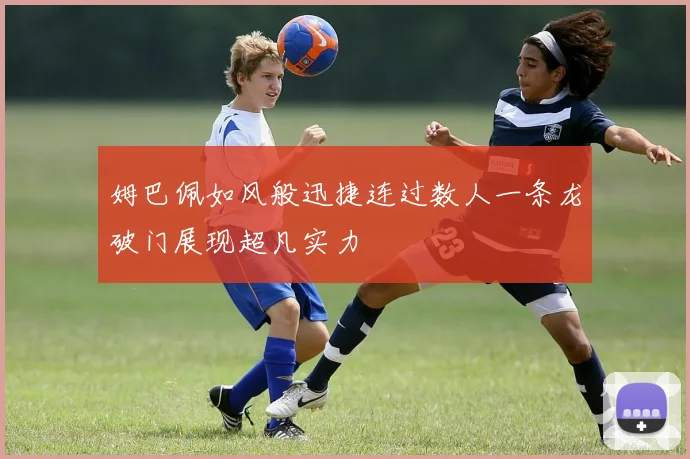姆巴佩如风般迅捷连过数人一条龙破门展现超凡实力
