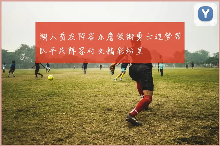 湖人首发阵容东詹领衔勇士追梦带队平民阵容对决精彩纷呈