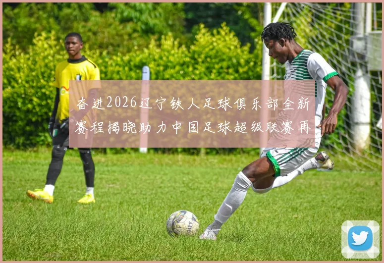 奋进2026辽宁铁人足球俱乐部全新赛程揭晓助力中国足球超级联赛再创辉煌
