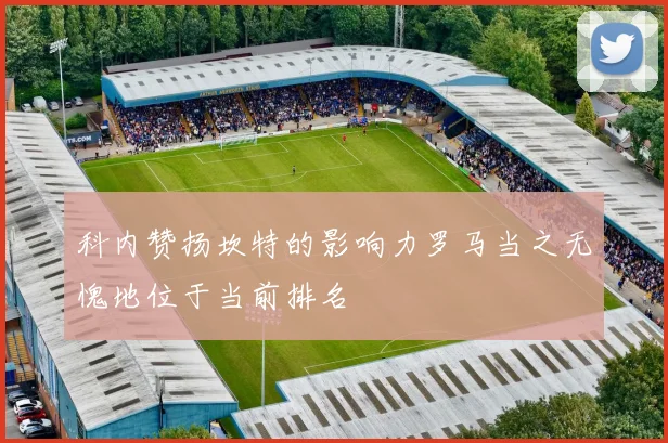 科内赞扬坎特的影响力罗马当之无愧地位于当前排名