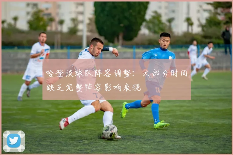 哈登谈球队阵容调整：大部分时间缺乏完整阵容影响表现