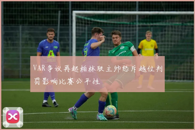 VAR争议再起柏林联主帅怒斥越位判罚影响比赛公平性
