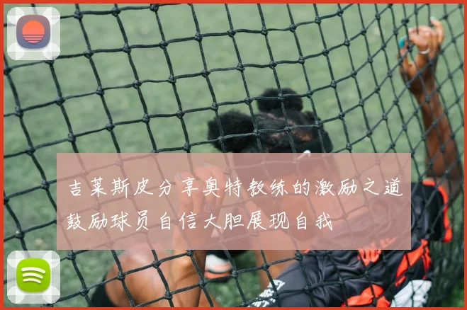 吉莱斯皮分享奥特教练的激励之道鼓励球员自信大胆展现自我