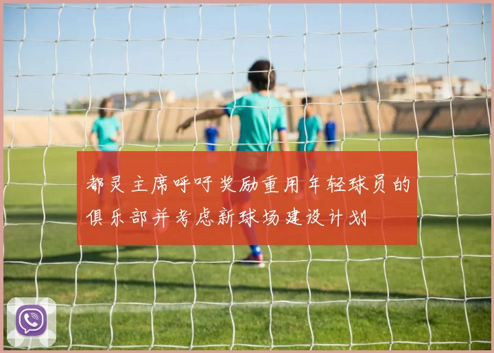 都灵主席呼吁奖励重用年轻球员的俱乐部并考虑新球场建设计划