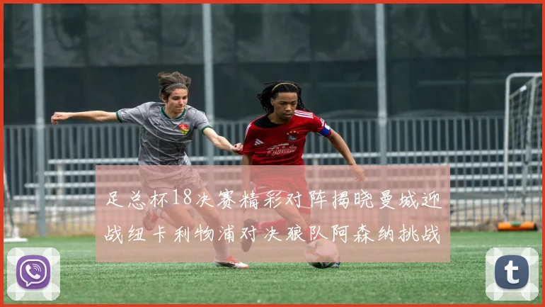足总杯18决赛精彩对阵揭晓曼城迎战纽卡利物浦对决狼队阿森纳挑战英甲球队