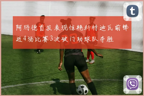 阿玛德首发表现惊艳科特迪瓦前锋近4场比赛3次破门助球队夺胜