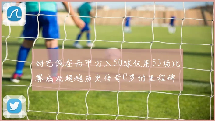 姆巴佩在西甲打入50球仅用53场比赛成就超越历史传奇C罗的里程碑