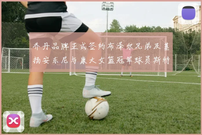 乔丹品牌正式签约布泽尔兄弟及基扬安东尼与康大女篮冠军球员斯特朗