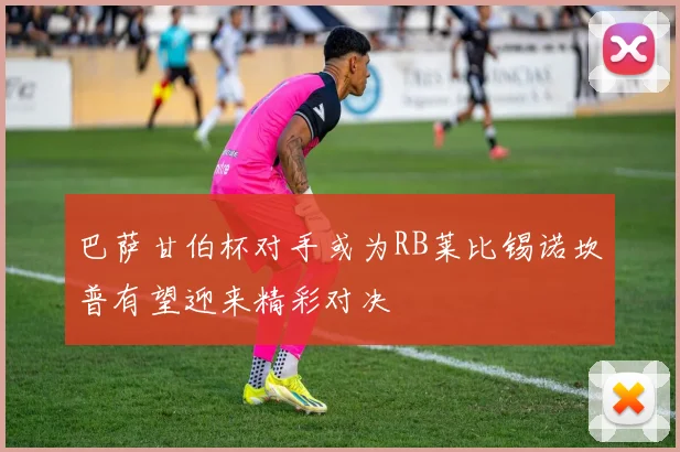 巴萨甘伯杯对手或为RB莱比锡诺坎普有望迎来精彩对决