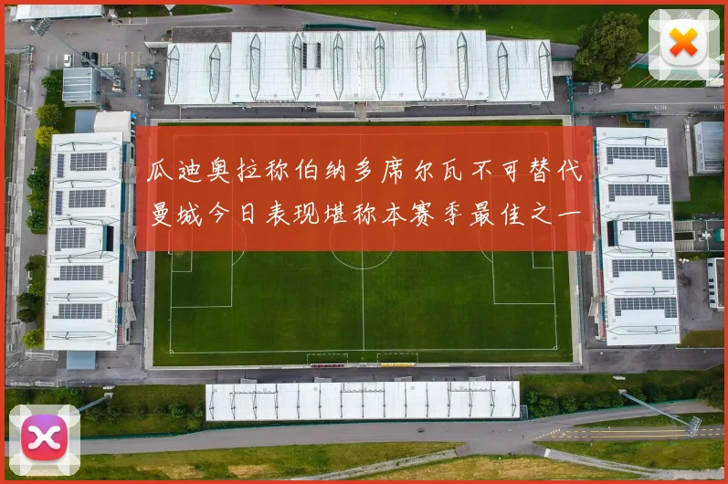 瓜迪奥拉称伯纳多席尔瓦不可替代曼城今日表现堪称本赛季最佳之一