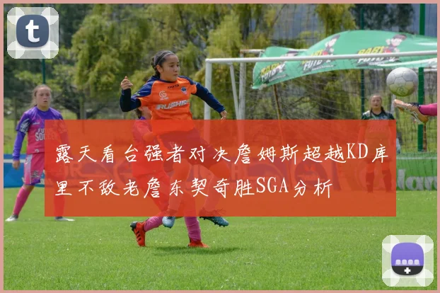 露天看台强者对决詹姆斯超越KD库里不敌老詹东契奇胜SGA分析