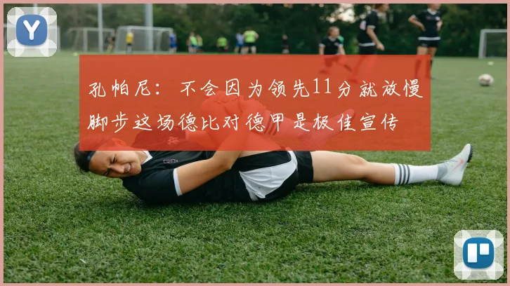 孔帕尼：不会因为领先11分就放慢脚步这场德比对德甲是极佳宣传