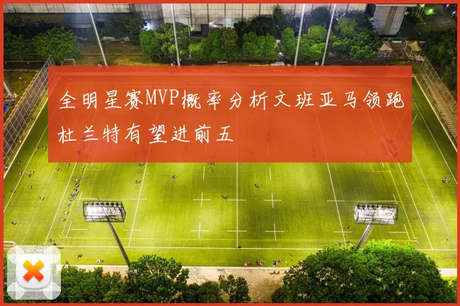 全明星赛MVP概率分析文班亚马领跑杜兰特有望进前五