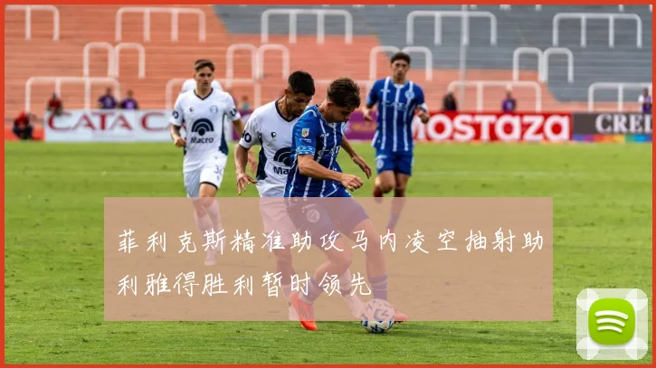 菲利克斯精准助攻马内凌空抽射助利雅得胜利暂时领先
