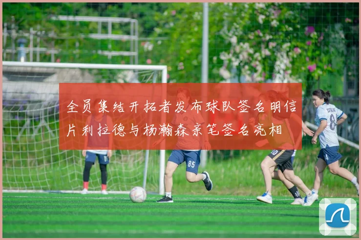 全员集结开拓者发布球队签名明信片利拉德与杨瀚森亲笔签名亮相