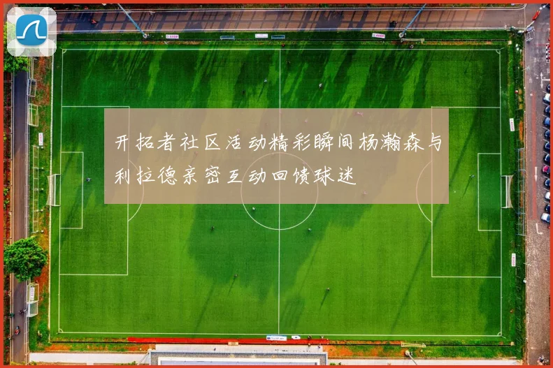 开拓者社区活动精彩瞬间杨瀚森与利拉德亲密互动回馈球迷