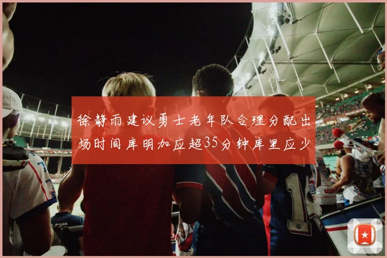 徐静雨建议勇士老年队合理分配出场时间库明加应超35分钟库里应少于30分钟