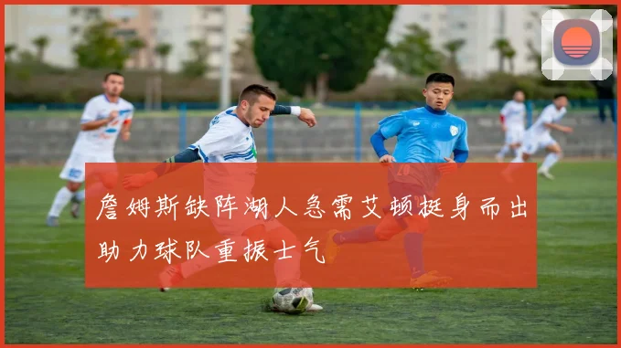 詹姆斯缺阵湖人急需艾顿挺身而出助力球队重振士气