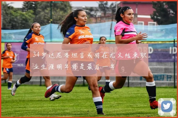 34岁达尼洛坦言或将在尤文结束职业生涯明年将是最后一年